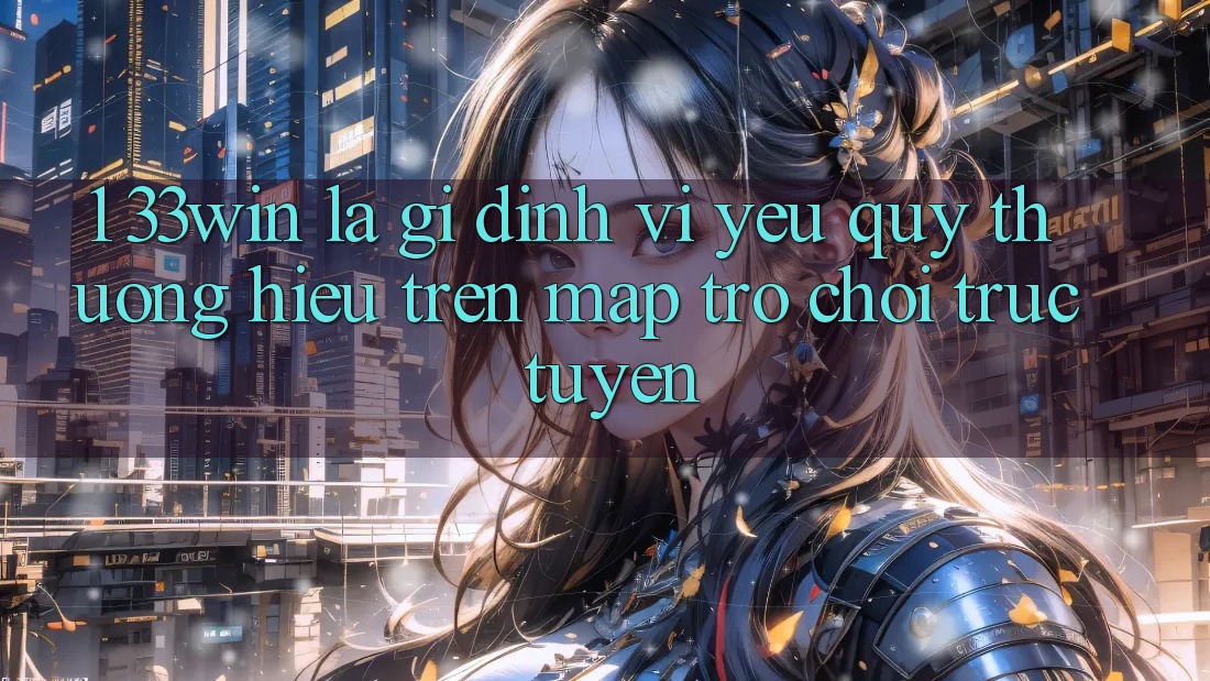 1. 33win Là Gì? Định Vị Yêu quý thương Hiệu Trên Map Trò chơi trực tuyến 1. 33win Là Gì? Định Vị Yêu quý thương Hiệu Trên Map Trò chơi trực tuyến