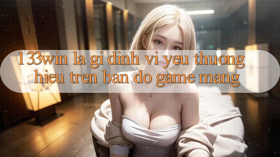 1. 33win Là Gì? Định Vị Yêu thương Hiệu Trên Bản Đồ Game mạng