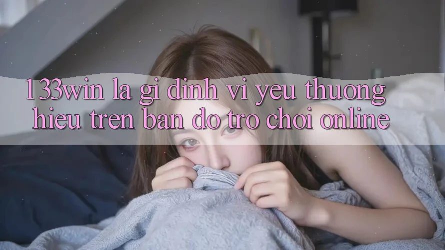 1. 33win Là Gì? Định Vị Yêu thương Hiệu Trên Bản đồ Trò chơi Online