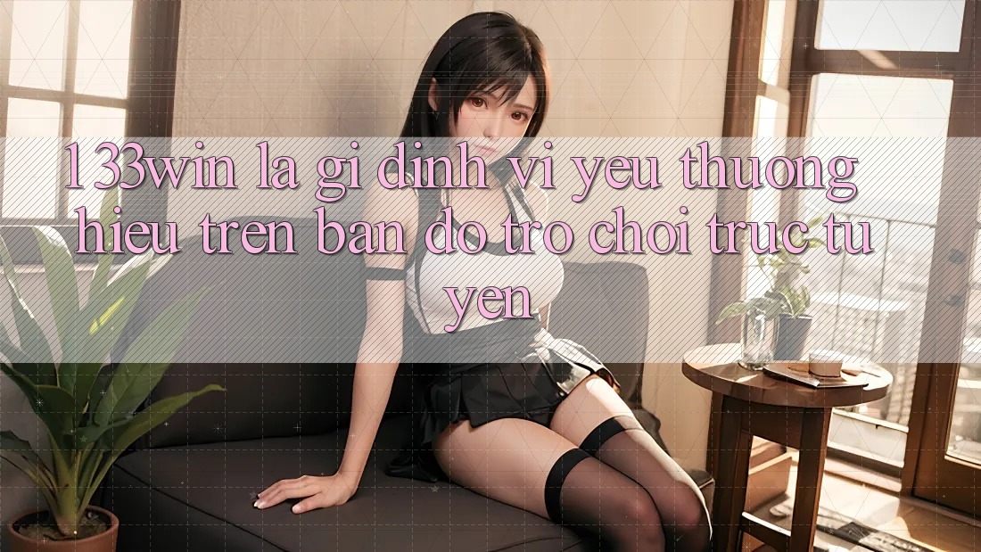 1. 33win Là Gì? Định Vị Yêu thương Hiệu Trên Bản Đồ Trò chơi trực tuyến 1. 33win Là Gì? Định Vị Yêu thương Hiệu Trên Bản Đồ Trò chơi trực tuyến