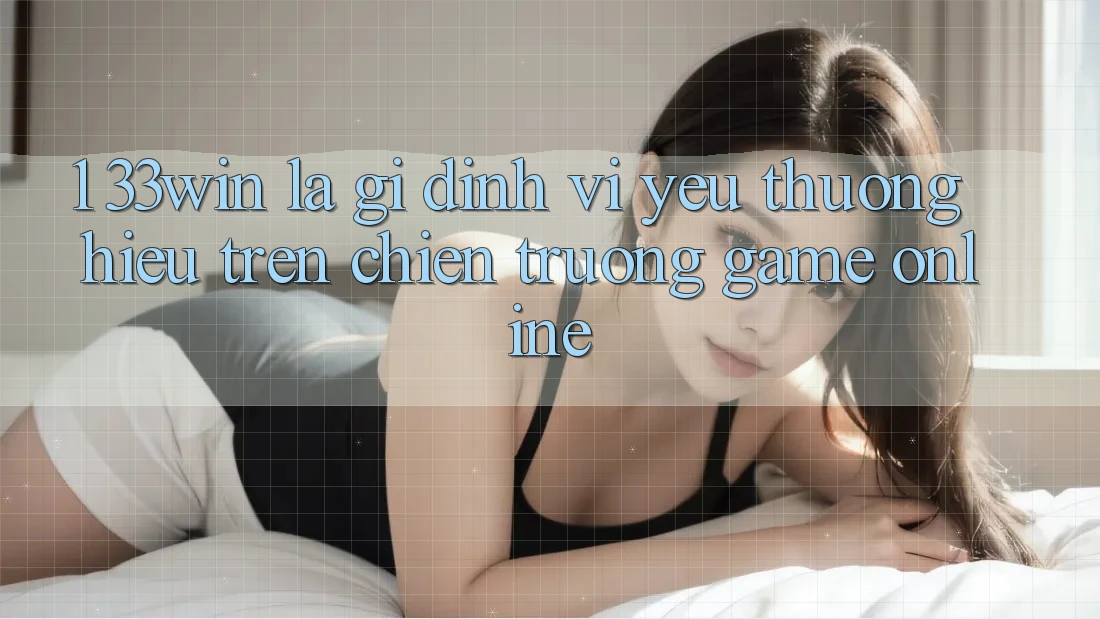 1. 33win Là Gì? Định Vị Yêu thương Hiệu Trên Chiến trường Game Online 1. 33win Là Gì? Định Vị Yêu thương Hiệu Trên Chiến trường Game Online
