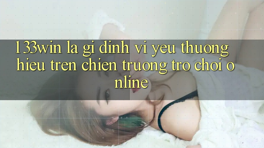 1. 33win Là Gì? Định Vị Yêu thương Hiệu Trên Chiến trường Trò chơi Online 1. 33win Là Gì? Định Vị Yêu thương Hiệu Trên Chiến trường Trò chơi Online