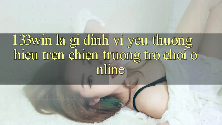 1. 33win Là Gì? Định Vị Yêu thương Hiệu Trên Chiến trường Trò chơi Online