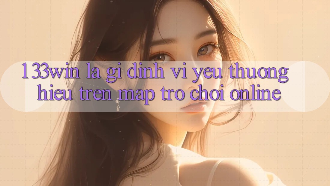 1. 33win Là Gì? Định Vị Yêu thương Hiệu Trên Map Trò chơi Online