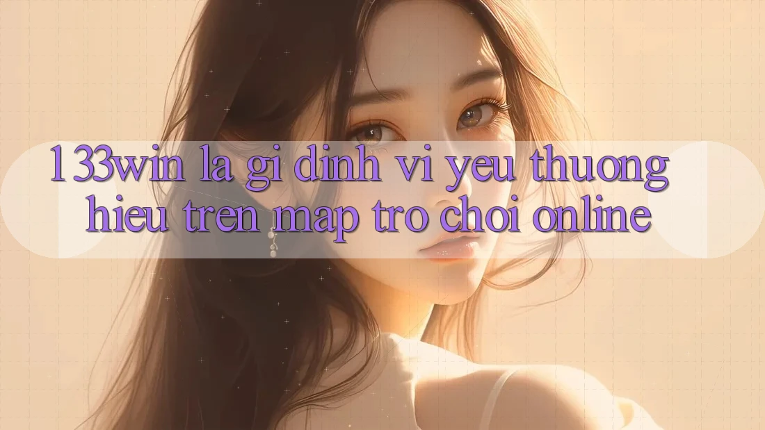 1. 33win Là Gì? Định Vị Yêu thương Hiệu Trên Map Trò chơi Online 1. 33win Là Gì? Định Vị Yêu thương Hiệu Trên Map Trò chơi Online