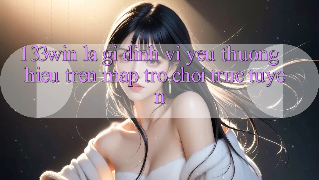 1. 33win Là Gì? Định Vị Yêu thương Hiệu Trên Map Trò chơi trực tuyến 1. 33win Là Gì? Định Vị Yêu thương Hiệu Trên Map Trò chơi trực tuyến