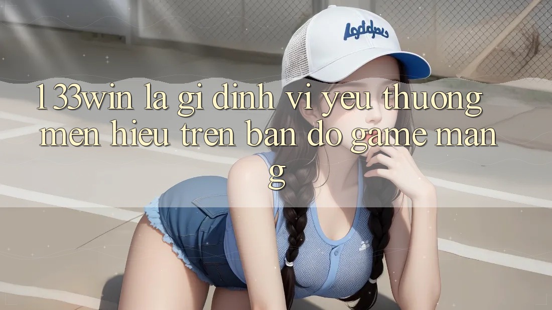 1. 33win Là Gì? Định Vị Yêu thương mến Hiệu Trên Bản Đồ Game mạng