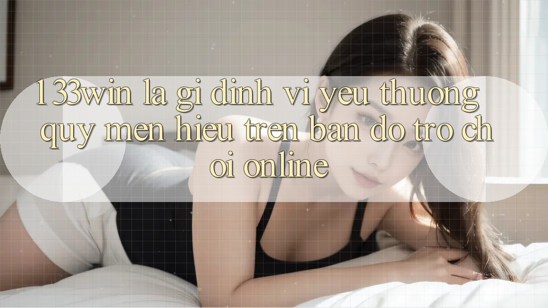 1. 33win Là Gì? Định Vị Yêu thương quý mến Hiệu Trên Bản Đồ Trò chơi Online