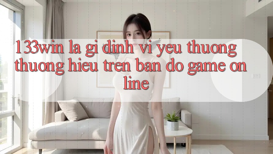 1. 33win Là Gì? Định Vị Yêu thương thương Hiệu Trên Bản Đồ Game Online