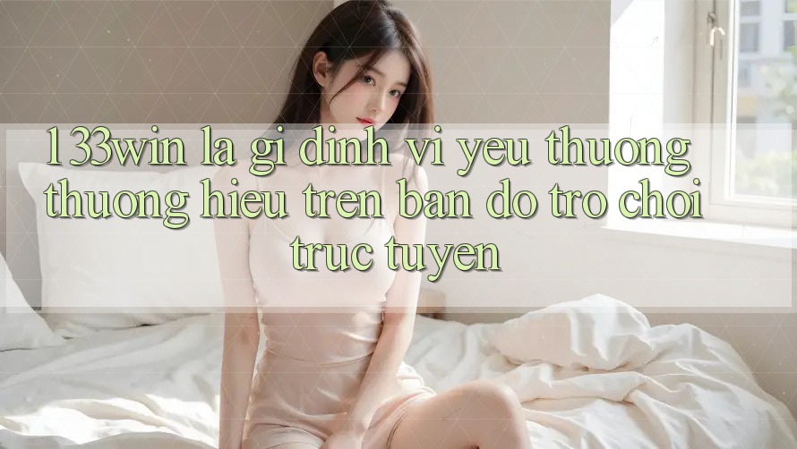1. 33win Là Gì? Định Vị Yêu thương thương Hiệu Trên Bản Đồ Trò chơi trực tuyến