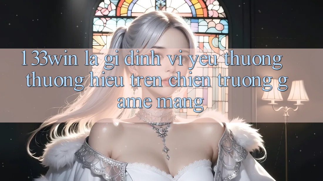 1. 33win Là Gì? Định Vị Yêu thương thương Hiệu Trên Chiến trường Game mạng