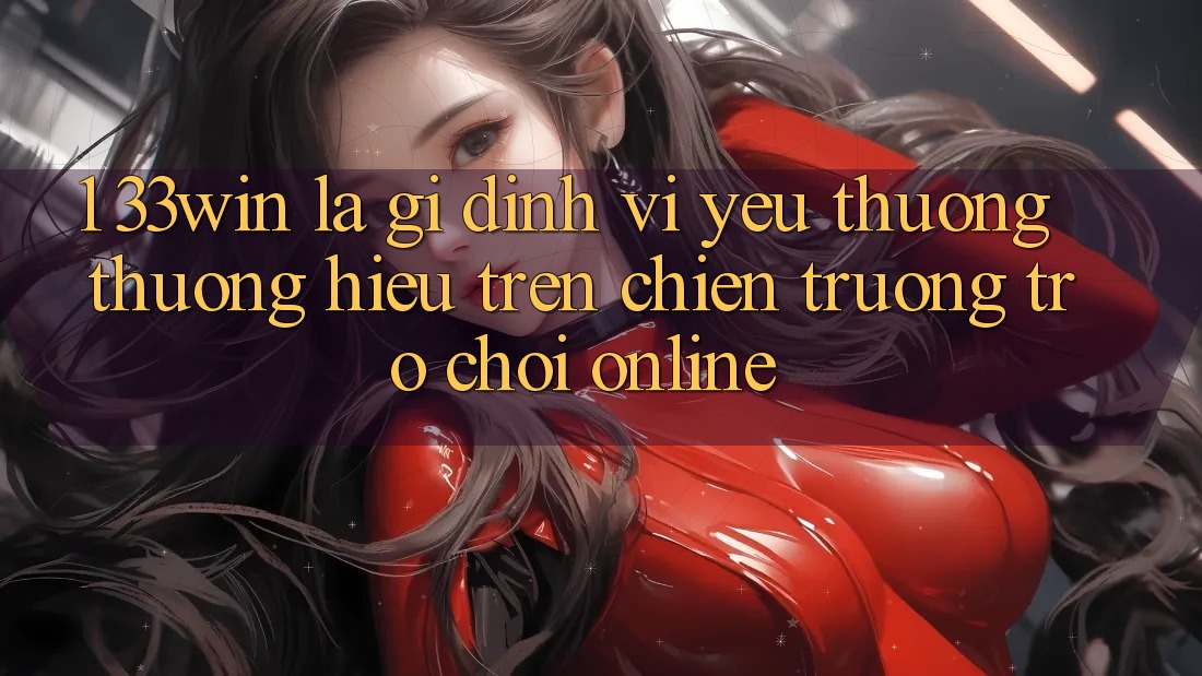 1. 33win Là Gì? Định Vị Yêu thương thương Hiệu Trên Chiến trường Trò chơi Online