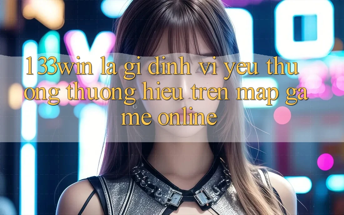 1. 33win Là Gì? Định Vị Yêu thương thương Hiệu Trên Map Game Online 1. 33win Là Gì? Định Vị Yêu thương thương Hiệu Trên Map Game Online
