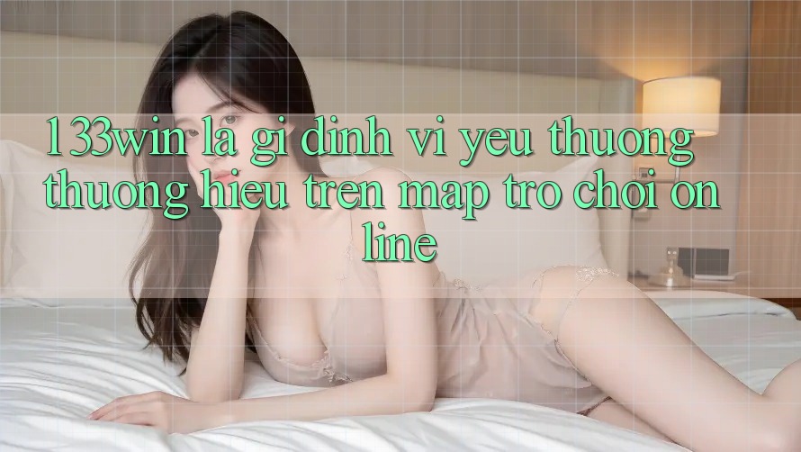 1. 33win Là Gì? Định Vị Yêu thương thương Hiệu Trên Map Trò chơi Online