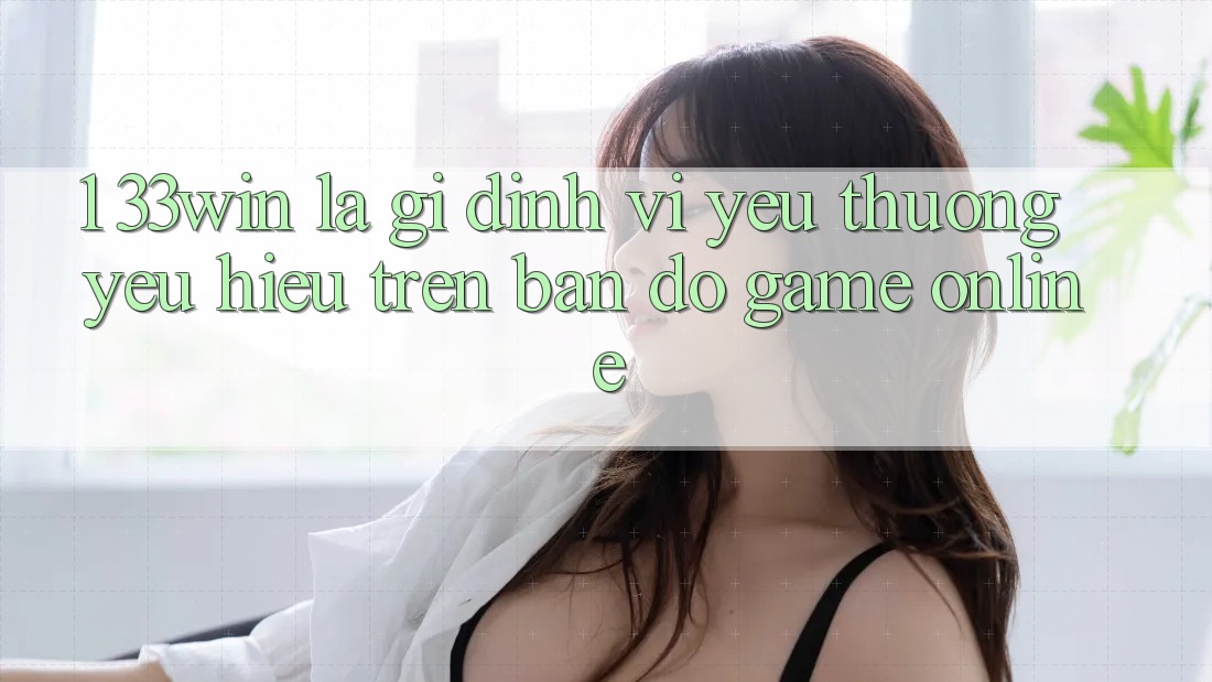 1. 33win Là Gì? Định Vị Yêu thương yêu Hiệu Trên Bản Đồ Game Online 1. 33win Là Gì? Định Vị Yêu thương yêu Hiệu Trên Bản Đồ Game Online
