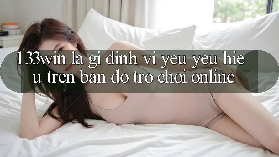 1. 33win Là Gì? Định Vị Yêu yêu Hiệu Trên Bản Đồ Trò chơi Online