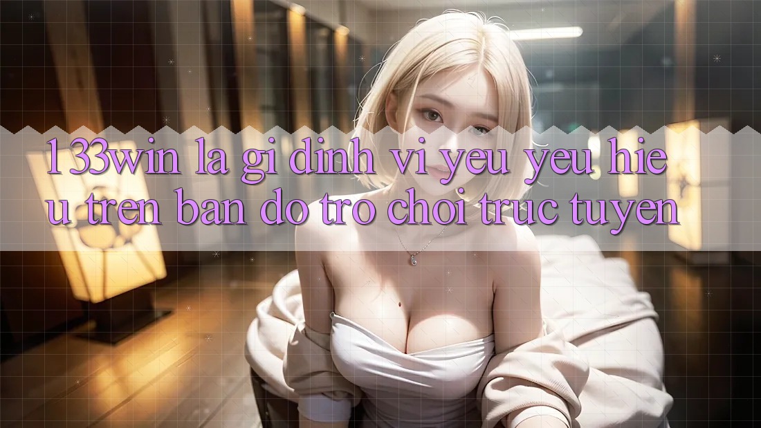 1. 33win Là Gì? Định Vị Yêu yêu Hiệu Trên Bản Đồ Trò chơi trực tuyến