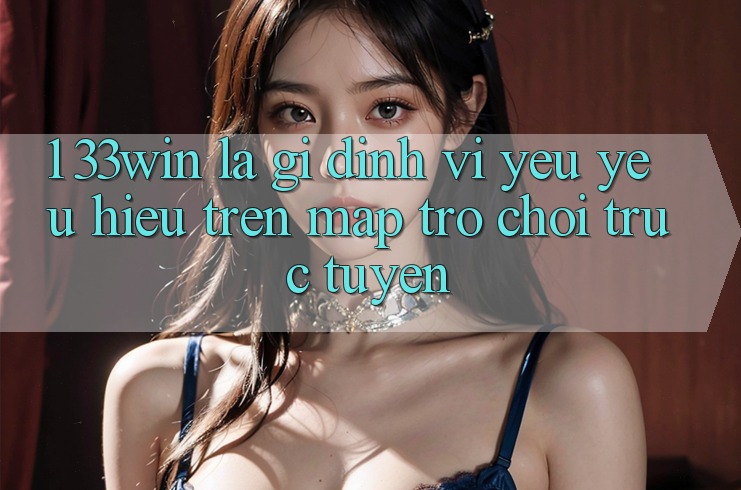 1. 33win Là Gì? Định Vị Yêu yêu Hiệu Trên Map Trò chơi trực tuyến