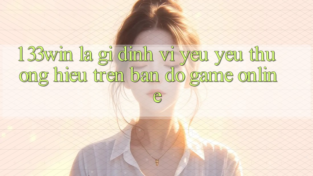 1. 33win Là Gì? Định Vị Yêu yêu thương Hiệu Trên Bản Đồ Game Online