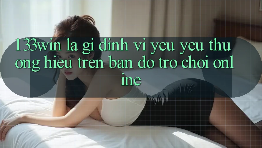 1. 33win Là Gì? Định Vị Yêu yêu thương Hiệu Trên Bản Đồ Trò chơi Online