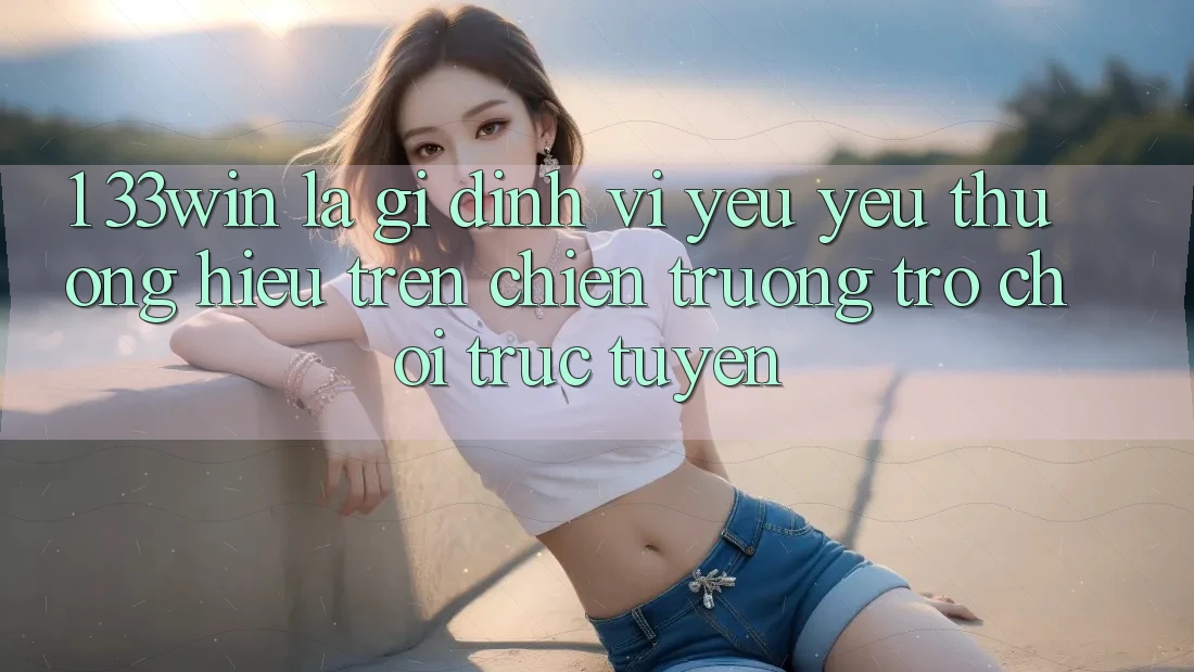 1. 33win Là Gì? Định Vị Yêu yêu thương Hiệu Trên Chiến trường Trò chơi trực tuyến
