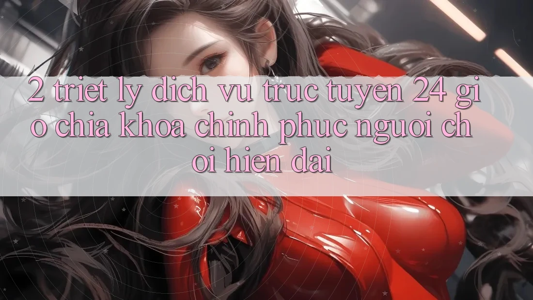 2. Triết Lý “Dịch vụ trực tuyến 24 Giờ” - Chìa Khóa Chinh Phục Người Chơi Hiện Đại 2. Triết Lý “Dịch vụ trực tuyến 24 Giờ” - Chìa Khóa Chinh Phục Người Chơi Hiện Đại