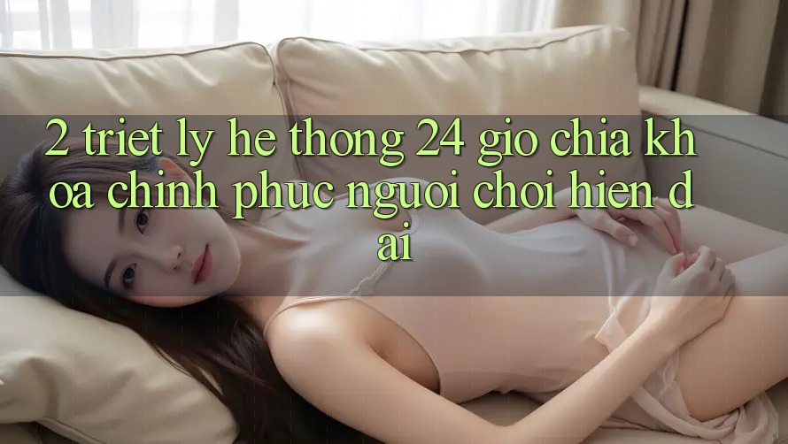 2. Triết Lý “Hệ thống 24 Giờ” - Chìa Khóa Chinh Phục Người Chơi Hiện Đại 2. Triết Lý “Hệ thống 24 Giờ” - Chìa Khóa Chinh Phục Người Chơi Hiện Đại