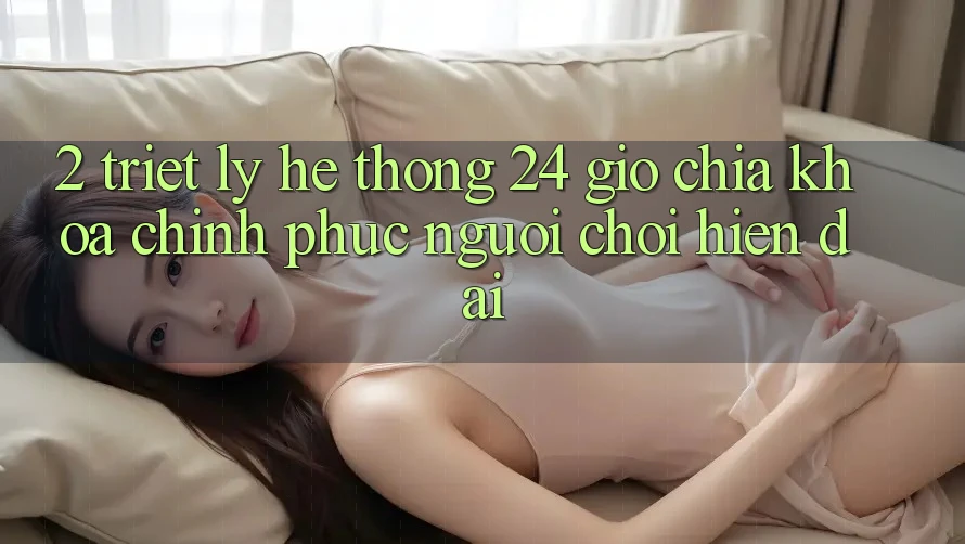 2. Triết Lý “Hệ thống 24 Giờ” - Chìa Khóa Chinh Phục Người Chơi Hiện Đại 2. Triết Lý “Hệ thống 24 Giờ” - Chìa Khóa Chinh Phục Người Chơi Hiện Đại
