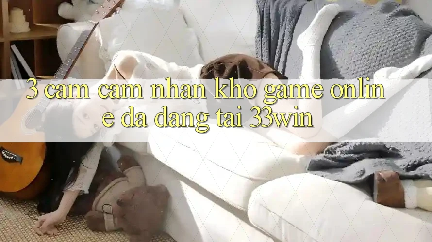 3. Cảm cảm nhận Kho Game Online Đa Dạng Tại 33win