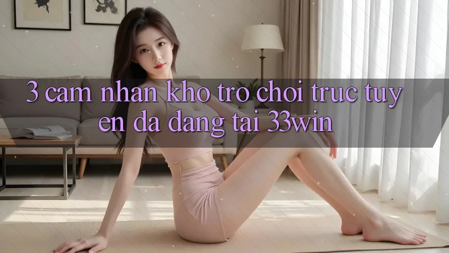 3. Cảm nhận Kho Trò chơi trực tuyến Đa Dạng Tại 33win 3. Cảm nhận Kho Trò chơi trực tuyến Đa Dạng Tại 33win