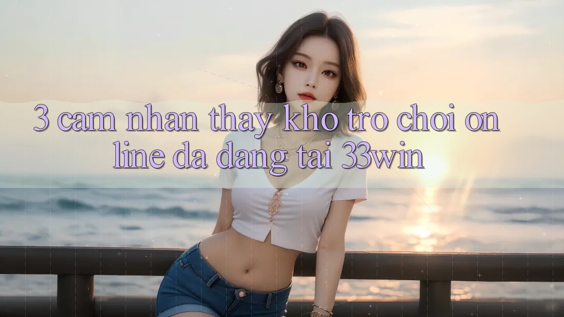 3. Cảm nhận thấy Kho Trò chơi Online Đa Dạng Tại 33win
