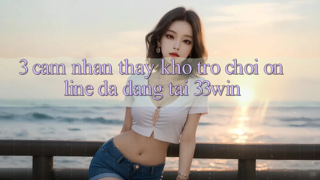 3. Cảm nhận thấy Kho Trò chơi Online Đa Dạng Tại 33win 3. Cảm nhận thấy Kho Trò chơi Online Đa Dạng Tại 33win