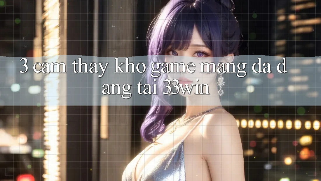3. Cảm thấy Kho Game mạng Đa Dạng Tại 33win