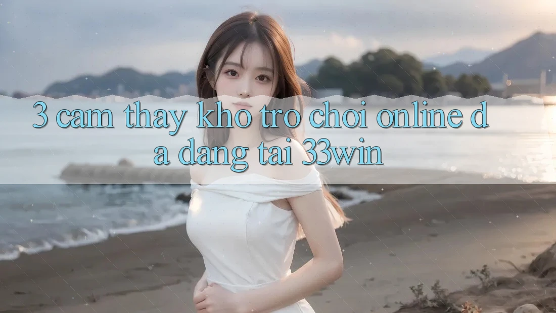 3. Cảm thấy Kho Trò chơi Online Đa Dạng Tại 33win