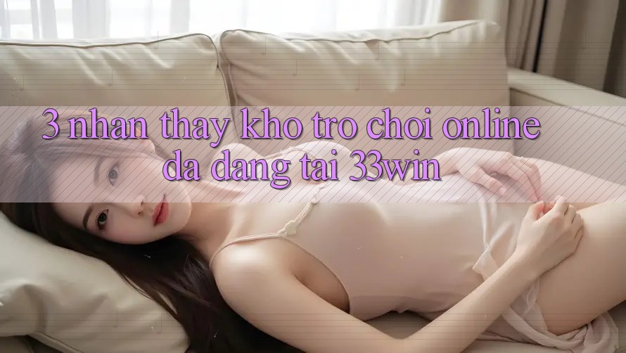 3. Nhận thấy Kho Trò chơi Online Đa Dạng Tại 33win