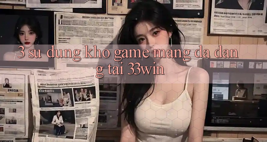 3. Sử dụng Kho Game mạng Đa Dạng Tại 33win