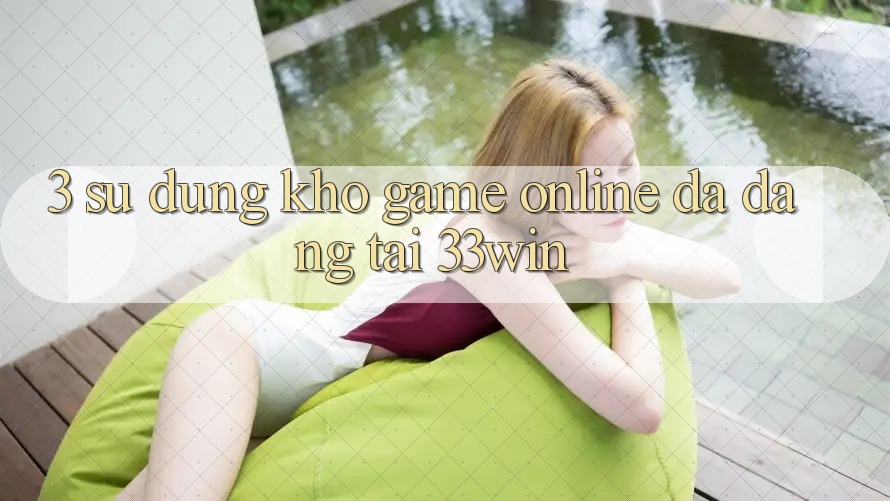 3. Sử dụng Kho Game Online Đa Dạng Tại 33win