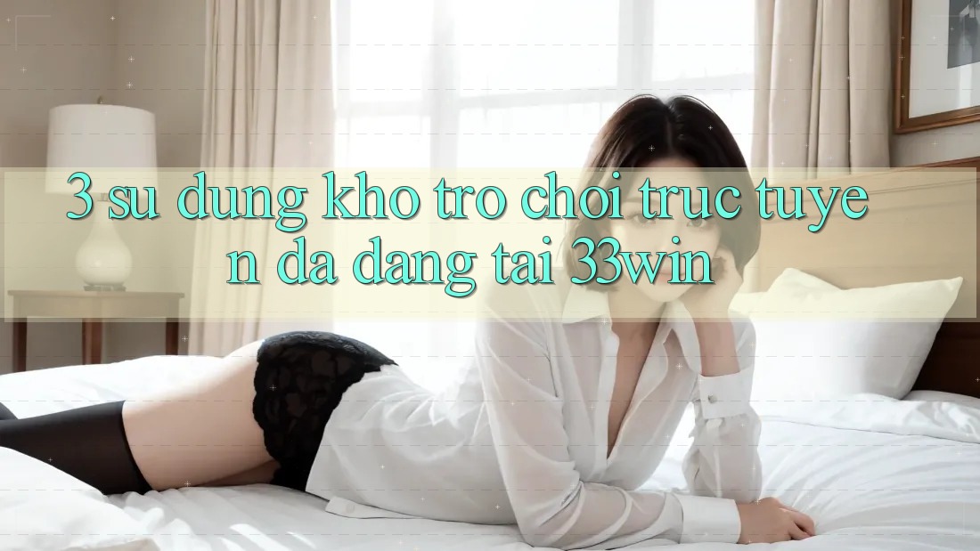 3. Sử dụng Kho Trò chơi trực tuyến Đa Dạng Tại 33win