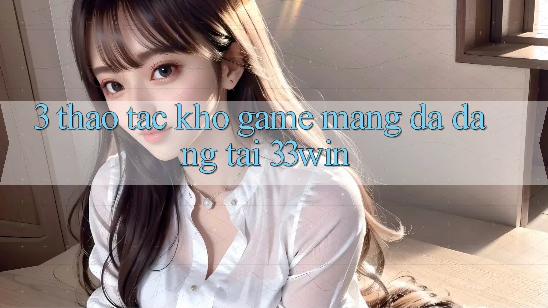 3. Thao tác Kho Game mạng Đa Dạng Tại 33win