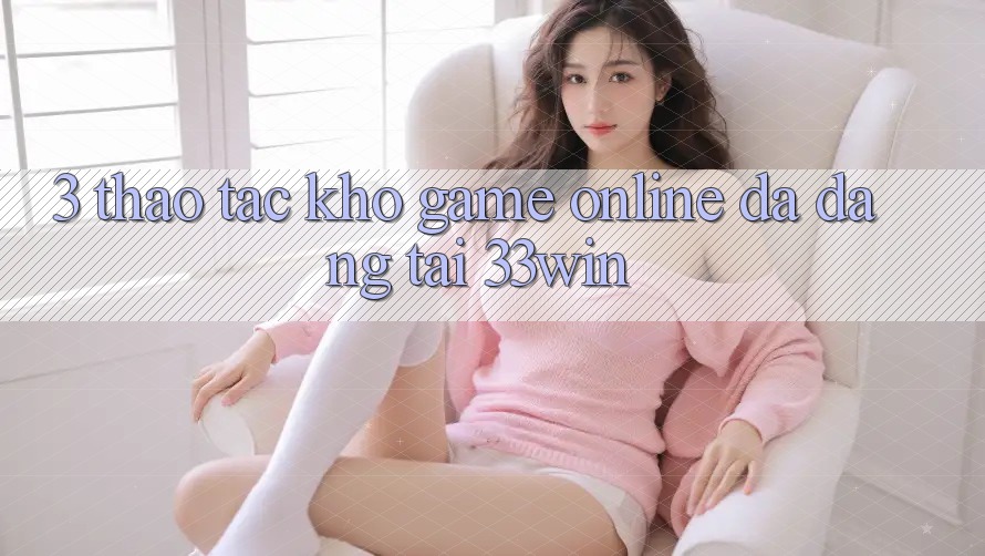 3. Thao tác Kho Game online Đa Dạng Tại 33win