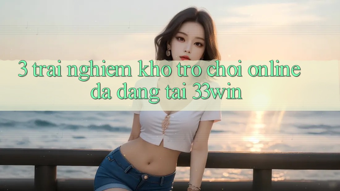 3. Trải nghiệm Kho Trò chơi Online Đa Dạng Tại 33win 3. Trải nghiệm Kho Trò chơi Online Đa Dạng Tại 33win