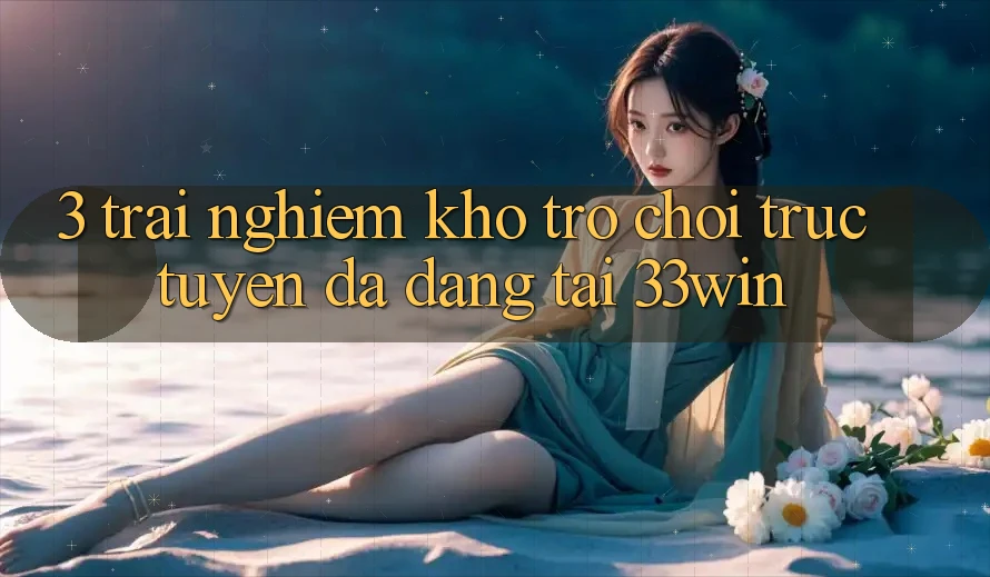 3. Trải nghiệm Kho Trò chơi trực tuyến Đa Dạng Tại 33win
