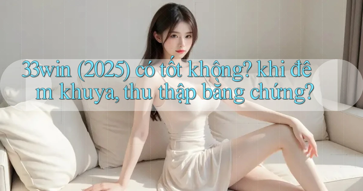 33win (2025) có tốt không khi đêm khuya, thu thập bằng chứng