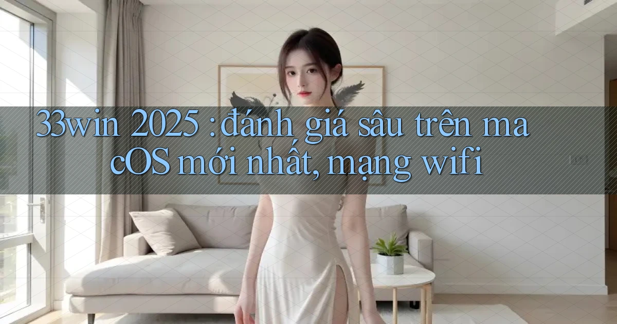 33win 2025 đánh giá sâu trên macOS mới nhất, mạng wifi