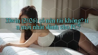 33win (2026) có nên tải không tin mới nhất dành cho PC