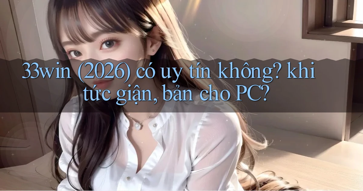 33win (2026) có uy tín không khi tức giận, bản cho PC