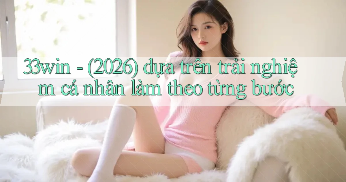 33win   (2026) dựa trên trải nghiệm cá nhân làm theo từng bước