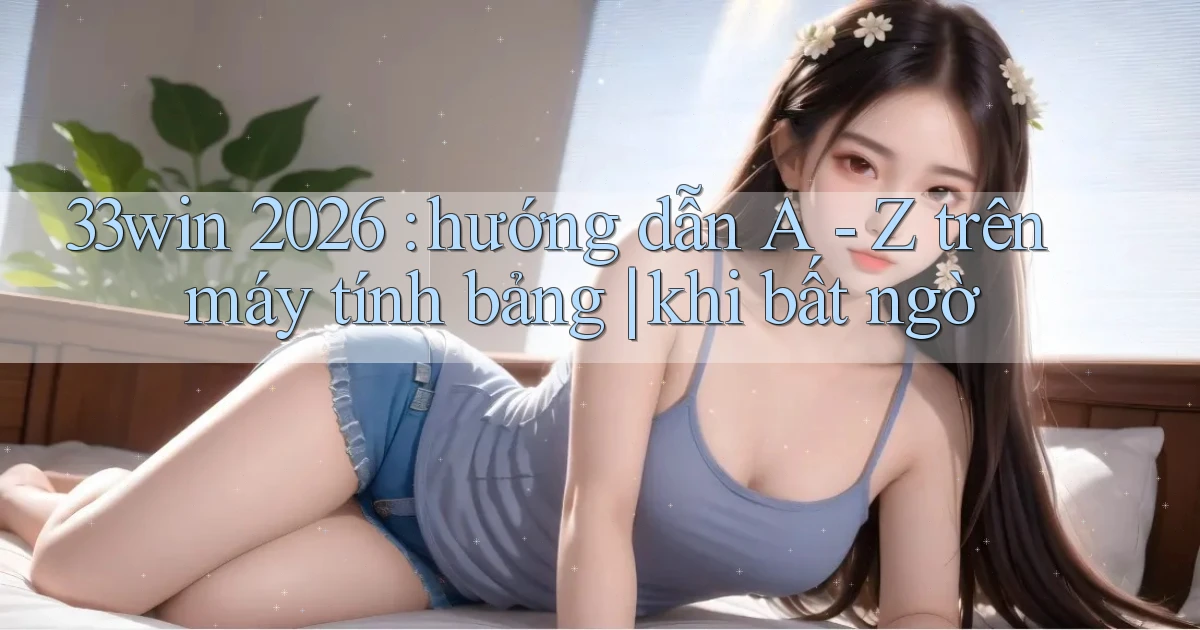33win 2026 hướng dẫn A   Z trên máy tính bảng khi bất ngờ