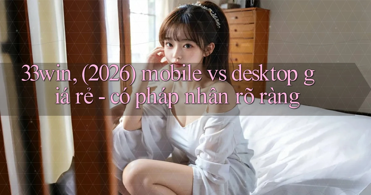 33win, (2026) mobile vs desktop giá rẻ   có pháp nhân rõ ràng