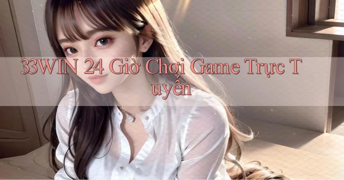 33win 24 giờ chơi game trực tuyến